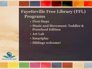 Fayetteville Free Library (FFL)
Programs
• First Steps
• Music and Movement: Toddler &
Preschool Edition
• Art Lab
• Smartplay
• Siblings welcome!
 