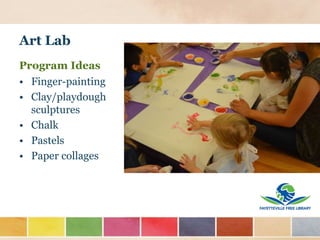 Art Lab
Program Ideas
• Finger-painting
• Clay/playdough
sculptures
• Chalk
• Pastels
• Paper collages
 