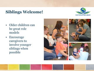 Siblings Welcome!
• Older children can
be great role
models
• Encourage
caregivers to
involve younger
siblings when
possible
 