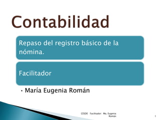Repaso del registro básico de la
nómina.


Facilitador

• María Eugenia Román


                   CESDE Facilitador: Ma. Eugenia
                                           Román    1
 