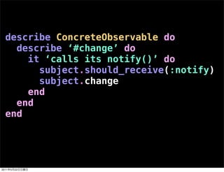 describe ConcreteObservable do
    describe ‘#change’ do
      it ‘calls its notify()’ do
        subject.should_receive(:...