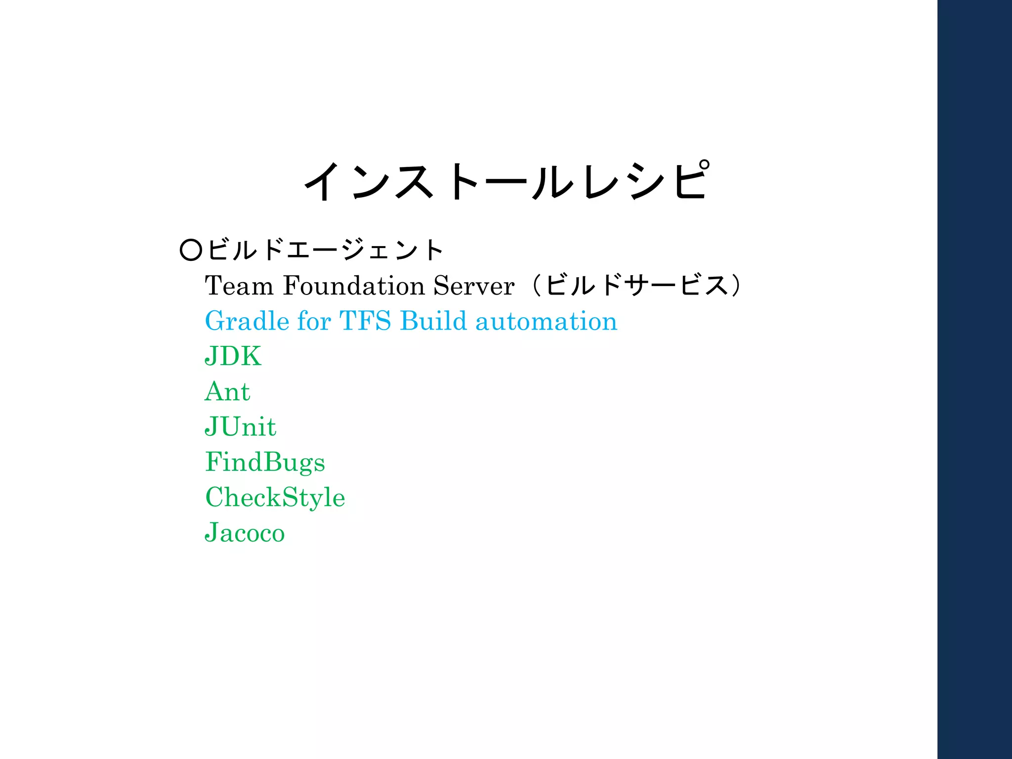 インストールレシピ
○ビルドエージェント
Team Foundation Server（ビルドサービス）
Gradle for TFS Build automation
JDK
Ant
JUnit
FindBugs
CheckStyle
Jacoco
 