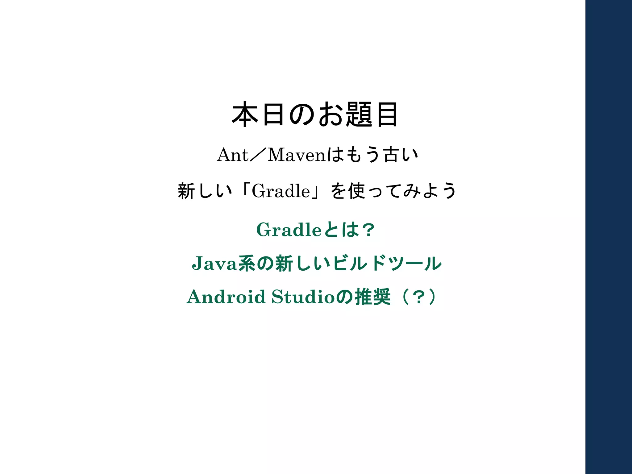 本日のお題目
Gradleとは？
Java系の新しいビルドツール
Android Studioの推奨（？）
Ant／Mavenはもう古い
新しい「Gradle」を使ってみよう
 
