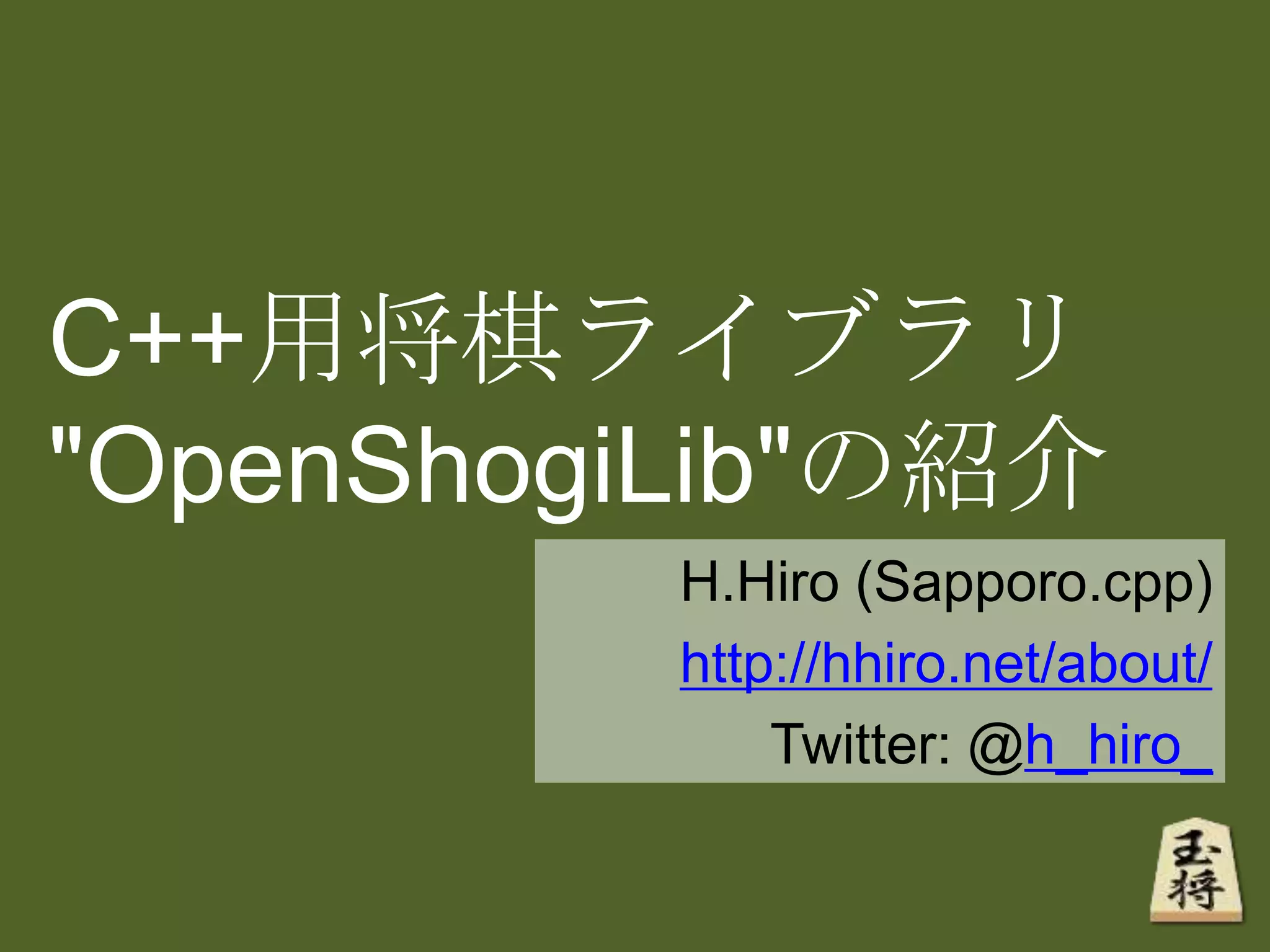 C++用将棋ライブラリ
"OpenShogiLib"の紹介
H.Hiro (Sapporo.cpp)
http://hhiro.net/about/
Twitter: @h_hiro_
 