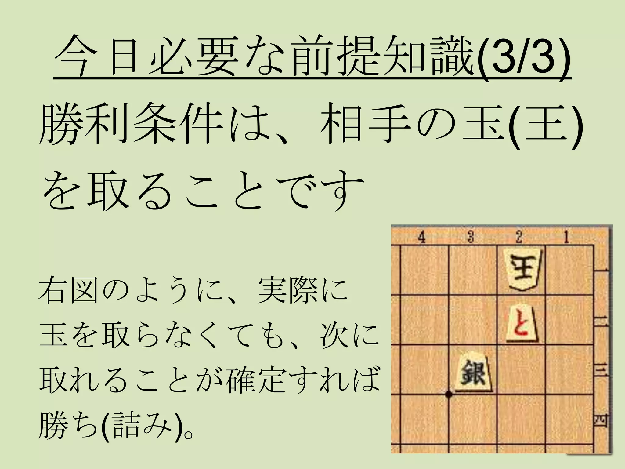 今日必要な前提知識(3/3)
勝利条件は、相手の玉(王)
を取ることです
右図のように、実際に
玉を取らなくても、次に
取れることが確定すれば
勝ち(詰み)。
 