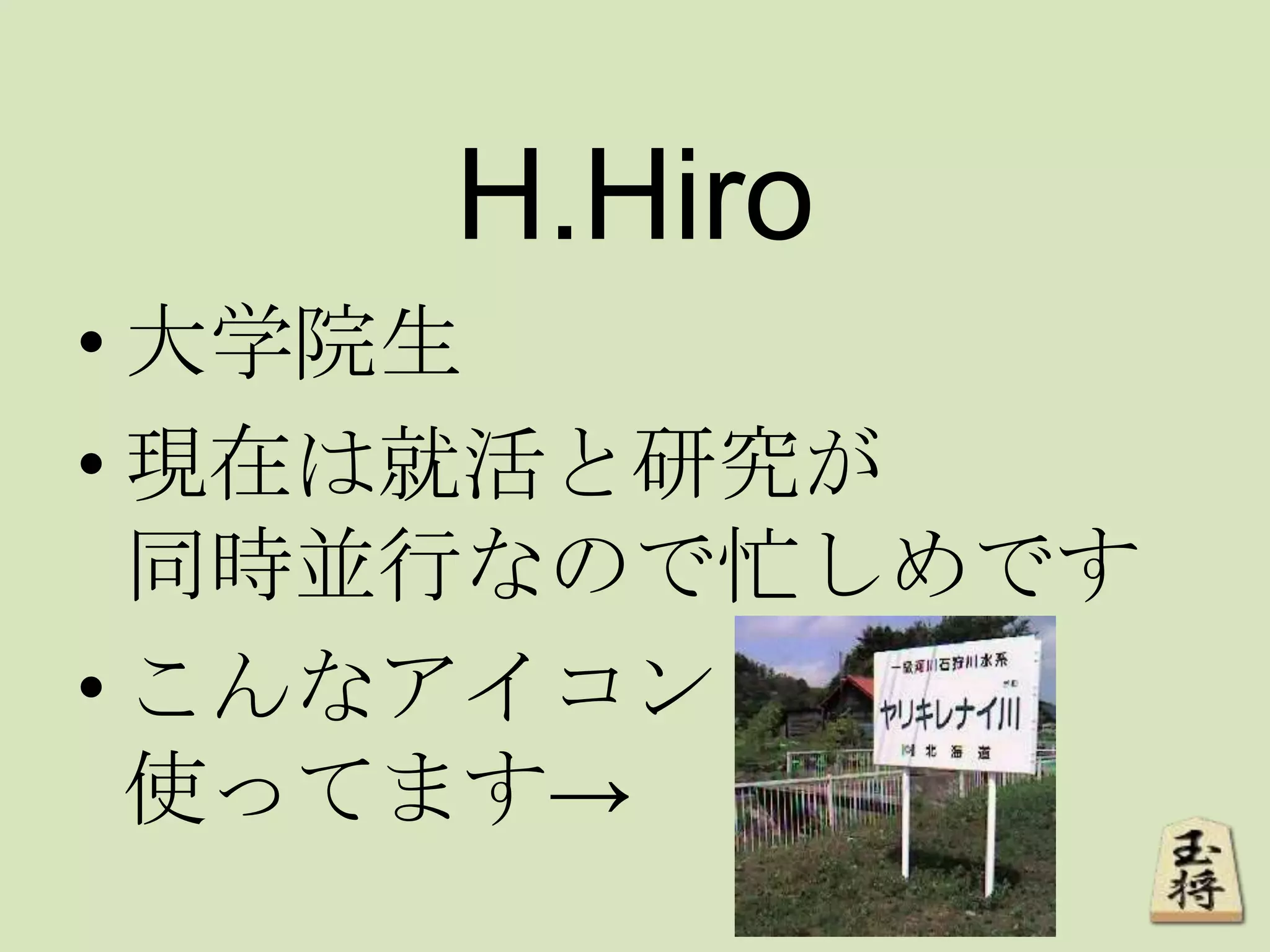 H.Hiro
• 大学院生
• 現在は就活と研究が
同時並行なので忙しめです
• こんなアイコン
使ってます→
 