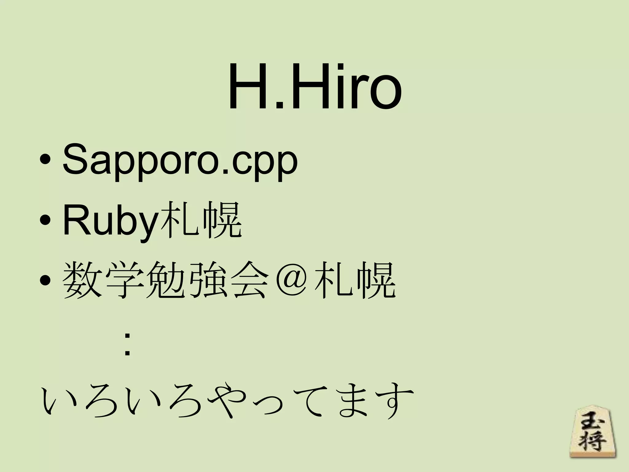 H.Hiro
• Sapporo.cpp
• Ruby札幌
• 数学勉強会＠札幌
:
いろいろやってます
 