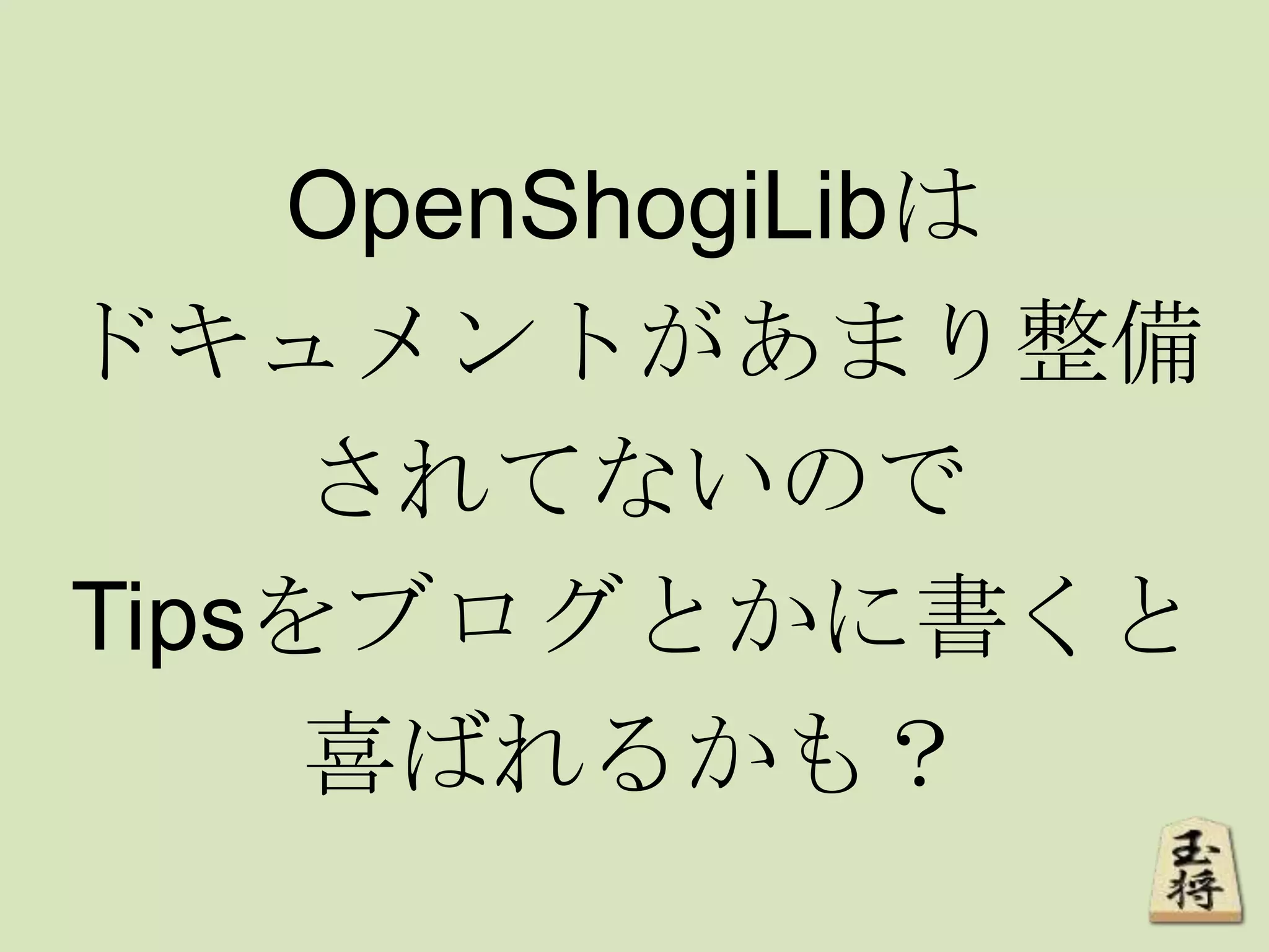 OpenShogiLibは
ドキュメントがあまり整備
されてないので
Tipsをブログとかに書くと
喜ばれるかも？
 