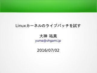 Linuxカーネルのライブパッチを試す
大神 祐真
yuma@ohgami.jp
2016/07/02
 