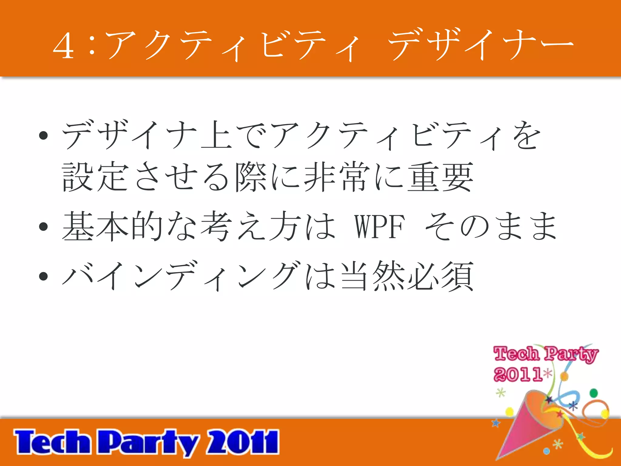４:アクティビティ デザイナー

• デザイナ上でアクティビティを
  設定させる際に非常に重要
• 基本的な考え方は WPF そのまま
• バインディングは当然必須
 