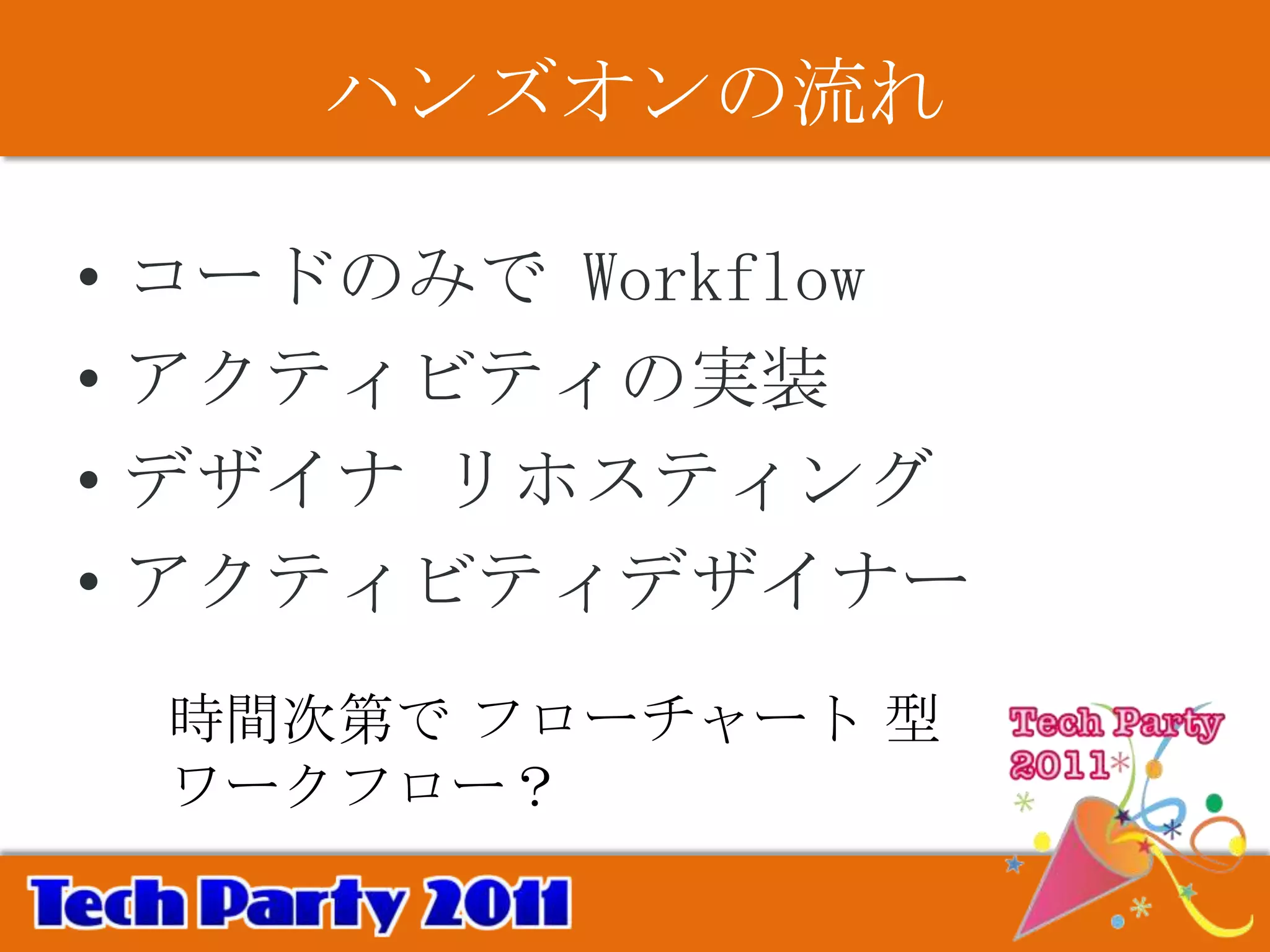 ハンズオンの流れ

•   コードのみで Workflow
•   アクティビティの実装
•   デザイナ リホスティング
•   アクティビティデザイナー
    時間次第で フローチャート 型
    ワークフロー？
 