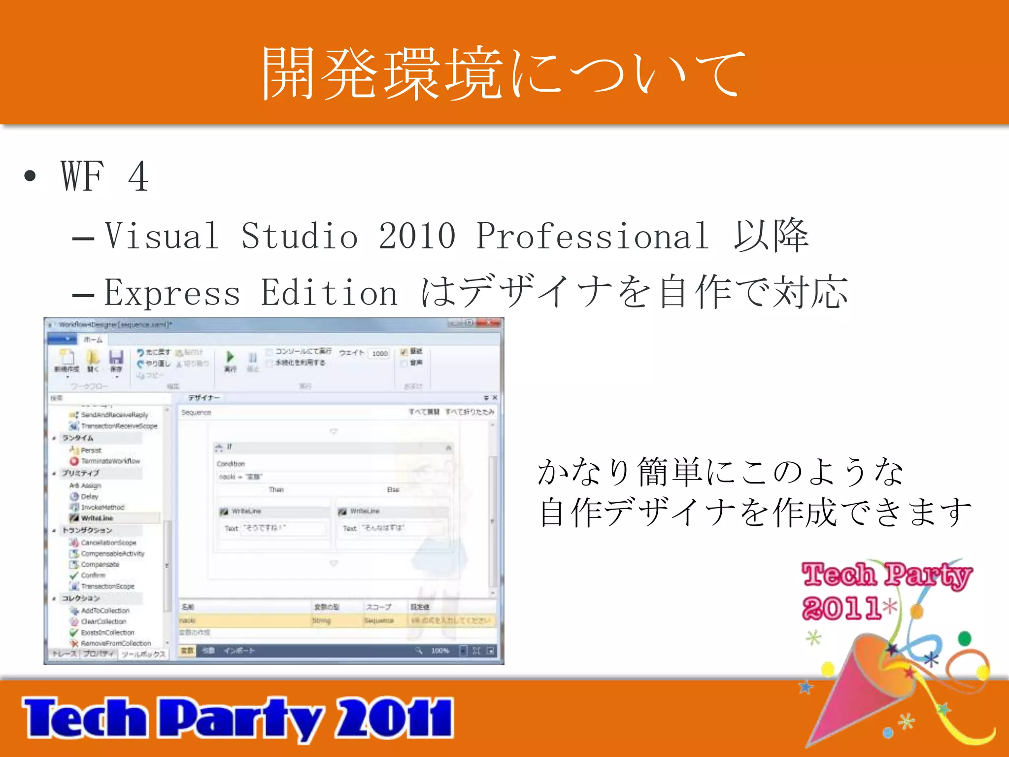 開発環境について
• WF 4
  – Visual Studio 2010 Professional 以降
  – Express Edition はデザイナを自作で対応



                       かなり簡単にこのような
                       自作デザイナを作成できます
 