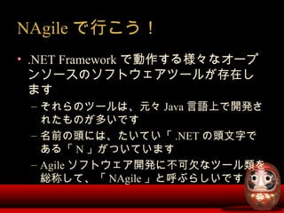NAgile で行こう！
• .NET Framework で動作する様々なオープ
ンソースのソフトウェアツールが存在し
ます
– それらのツールは、元々 Java 言語上で開発さ
れたものが多いです
– 名前の頭には、たいてい「 .NET の...