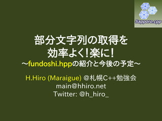 部分文字列の取得を
   効率よく！楽に！
～fundoshi.hppの紹介と今後の予定～
H.Hiro (Maraigue) @札幌C++勉強会
          main@hhiro.net
         Twitter: @h_hiro_
 