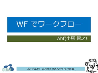 WF でワークフロー
Ahf(小尾 智之）

2014/03/01 CLR/H in TOKYO #1 Re-Venge

 