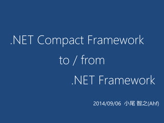 .NET Framework 
2014/09/06 小尾 智之(Ahf) 
.NET Compact Framework 
to / from  