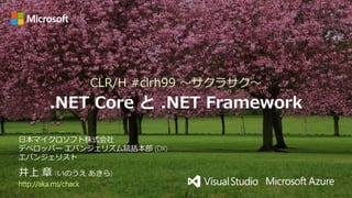 CLR/H #clrh99 ～サクラサク～
.NET Core と .NET Framework
井上 章 (いのうえ あきら)
http://aka.ms/chack
日本マイクロソフト株式会社
デベロッパー エバンジェリズム統括本部 (DX)
エバンジェリスト
 