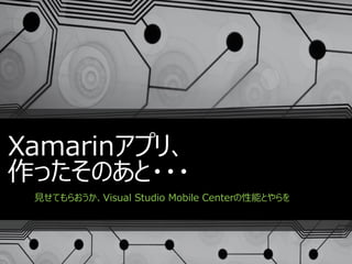 Xamarinアプリ、
作ったそのあと・・・
見せてもらおうか、Visual Studio Mobile Centerの性能とやらを
 