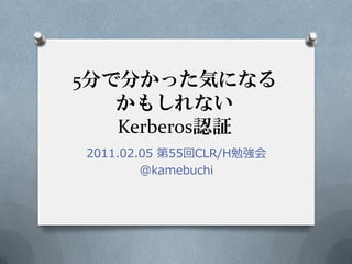5分で分かった気になる
   かもしれない
   Kerberos認証
2011.02.05 第55回CLR/H勉強会
        @kamebuchi
 