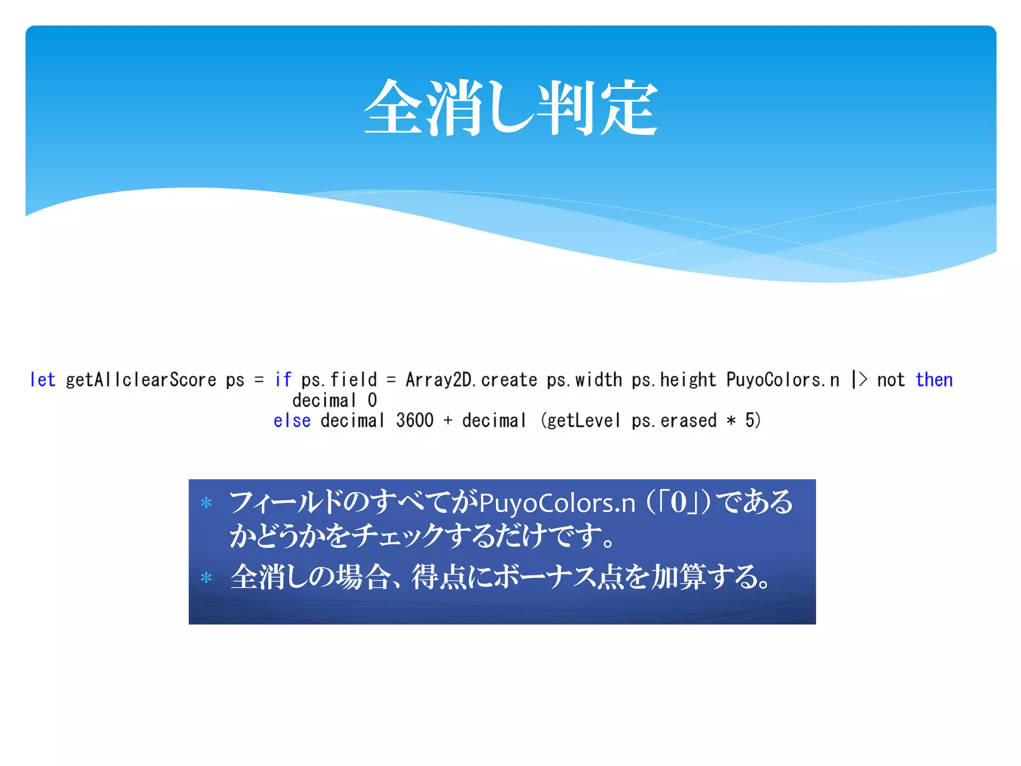 全消し判定




 フィールドのすべてがPuyoColors.n （「０」）である
  かどうかをチェックするだけです。
 全消しの場合、得点にボーナス点を加算する。
 