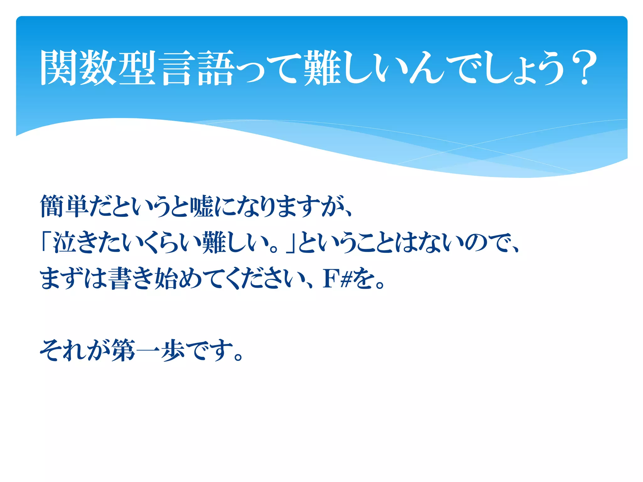 関数型言語って難しいんでしょう？


簡単だというと嘘になりますが、
「泣きたいくらい難しい。」ということはないので、
まずは書き始めてください、Ｆ#を。

それが第一歩です。
 