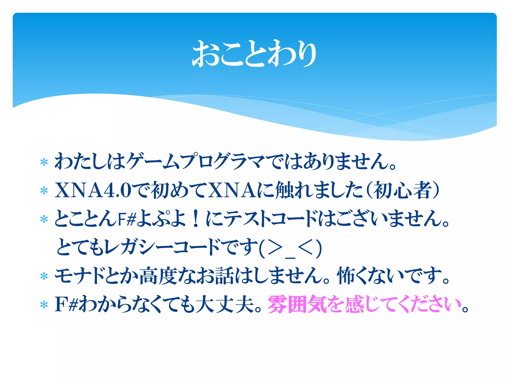 おことわり


 わたしはゲームプログラマではありません。
 ＸＮＡ４.０で初めてＸＮＡに触れました（初心者）
 とことんF#よぷよ！にテストコードはございません。
  とてもレガシーコードです(＞_＜)
 モナドとか高度なお話はしません。怖くないです。
 Ｆ#わからなくても大丈夫。雰囲気を感じてください。
 