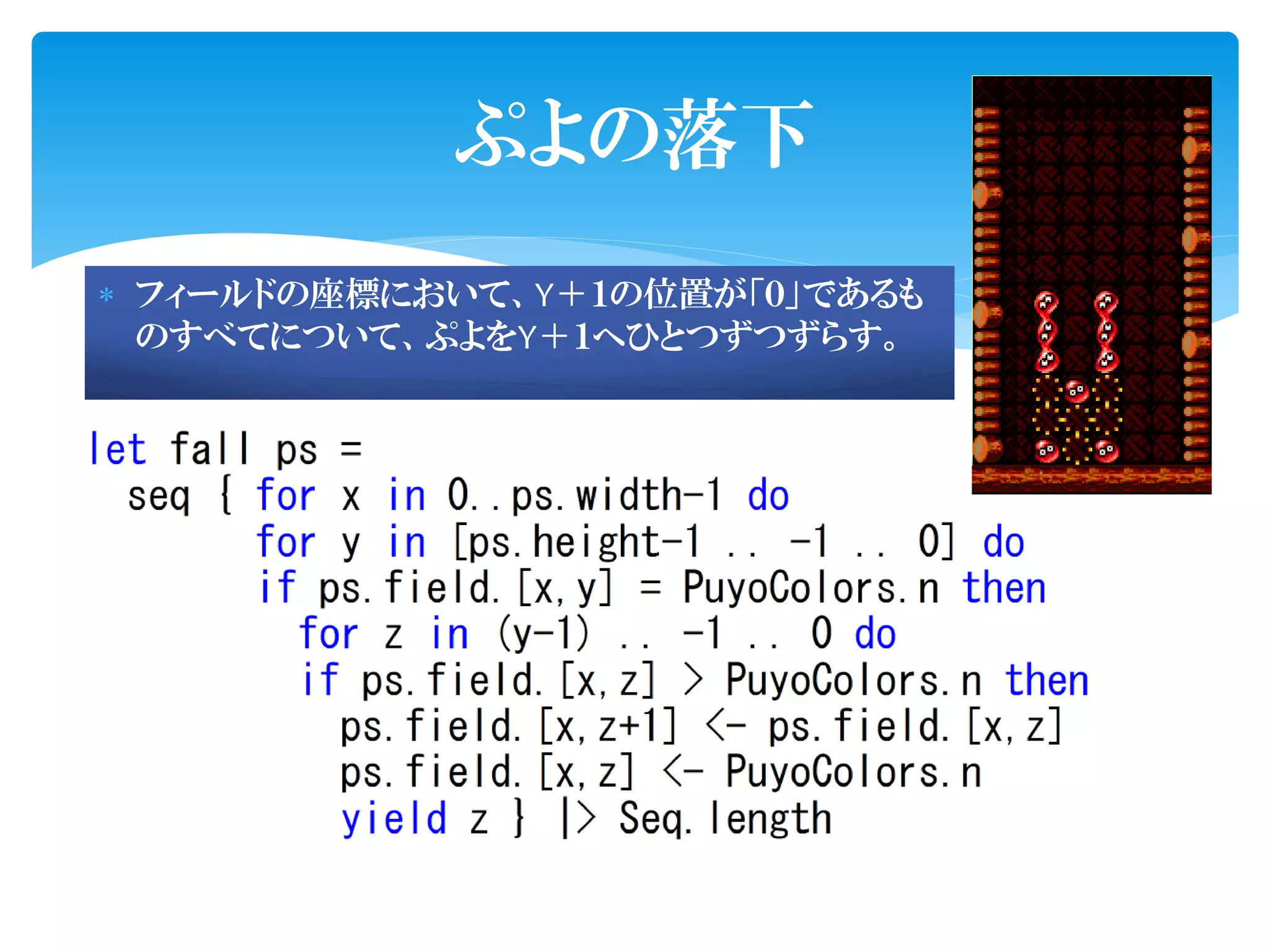 ぷよの落下
 フィールドの座標において、Y＋１の位置が「０」であるも
  のすべてについて、ぷよをY＋１へひとつずつずらす。
 