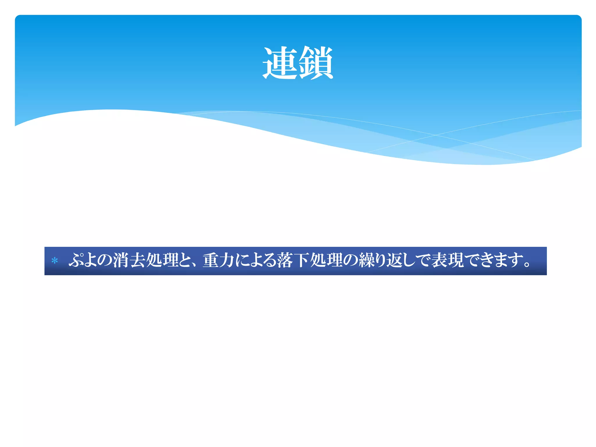 連鎖




 ぷよの消去処理と、重力による落下処理の繰り返しで表現できます。
 