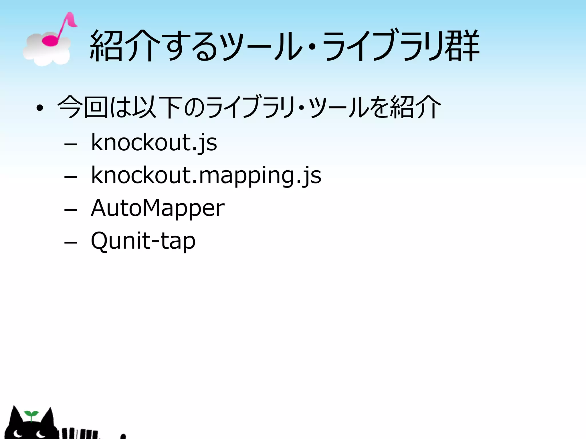 紹介するツール・ライブラリ群
• 今回は以下のライブラリ・ツールを紹介
 –   knockout.js
 –   knockout.mapping.js
 –   AutoMapper
 –   Qunit-tap
 