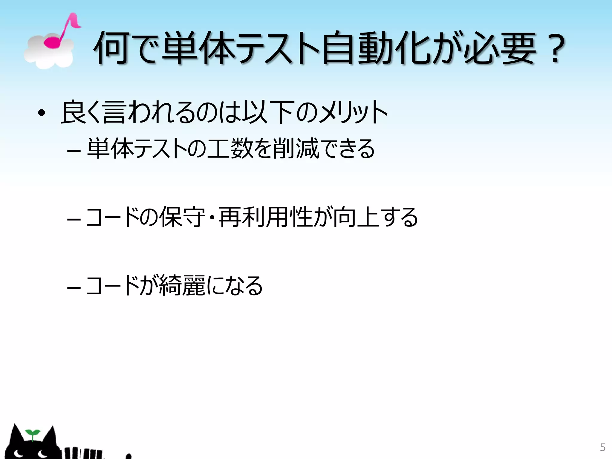 何で単体テスト自動化が必要？
• 良く言われるのは以下のメリット
 – 単体テストの工数を削減できる

 – コードの保守・再利用性が向上する

 – コードが綺麗になる




                      5
 