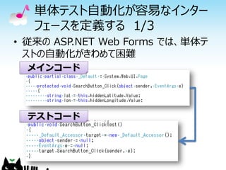 単体テスト自動化が容易なインター
   フェースを定義する 1/3
• 従来の ASP.NET Web Forms では、単体テ
  ストの自動化がきわめて困難
  メインコード




  テストコード
 