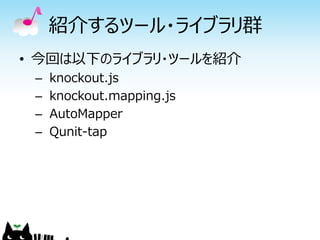 紹介するツール・ライブラリ群
• 今回は以下のライブラリ・ツールを紹介
 –   knockout.js
 –   knockout.mapping.js
 –   AutoMapper
 –   Qunit-tap
 