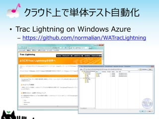クラウド上で単体テスト自動化
• Trac Lightning on Windows Azure
  – https://github.com/normalian/WATracLightning
 