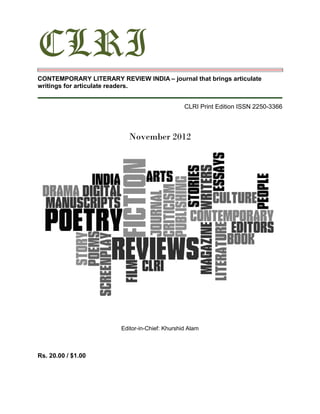CLRI
CONTEMPORARY LITERARY REVIEW INDIA – journal that brings articulate
writings for articulate readers.


                                                 CLRI Print Edition ISSN 2250-3366



                           November 2012




                         Editor-in-Chief: Khurshid Alam



Rs. 20.00 / $1.00
 