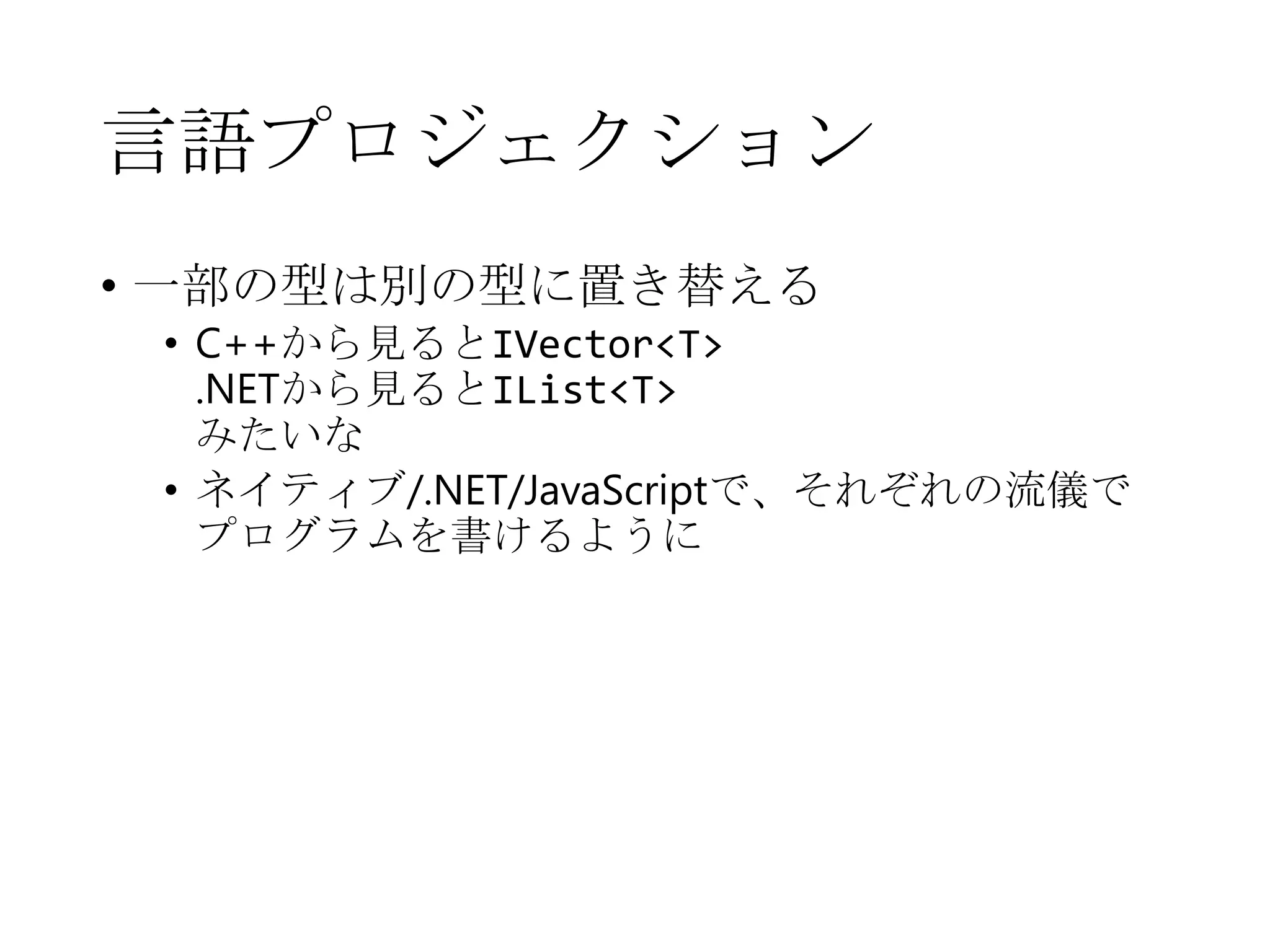 言語プロジェクション
• 一部の型は別の型に置き替える

• C++から見るとIVector<T>
.NETから見るとIList<T>
みたいな
• ネイティブ/.NET/JavaScriptで、それぞれの流儀で
プログラムを書けるように

 