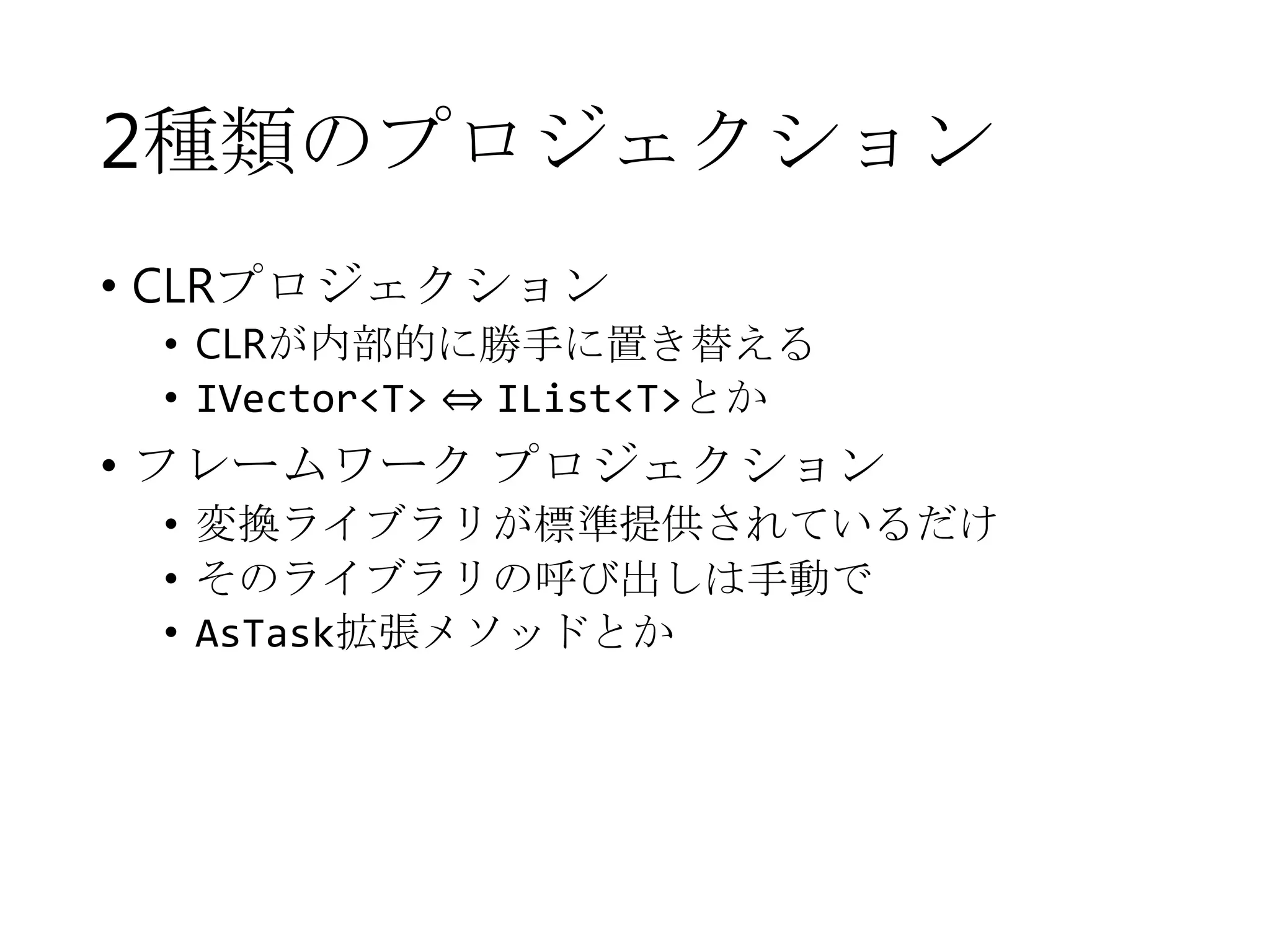2種類のプロジェクション
• CLRプロジェクション

• CLRが内部的に勝手に置き替える
• IVector<T> ⇔ IList<T>とか

• フレームワーク プロジェクション
• 変換ライブラリが標準提供されているだけ
• そのライブラリの呼び出しは手動で
• AsTask拡張メソッドとか

 