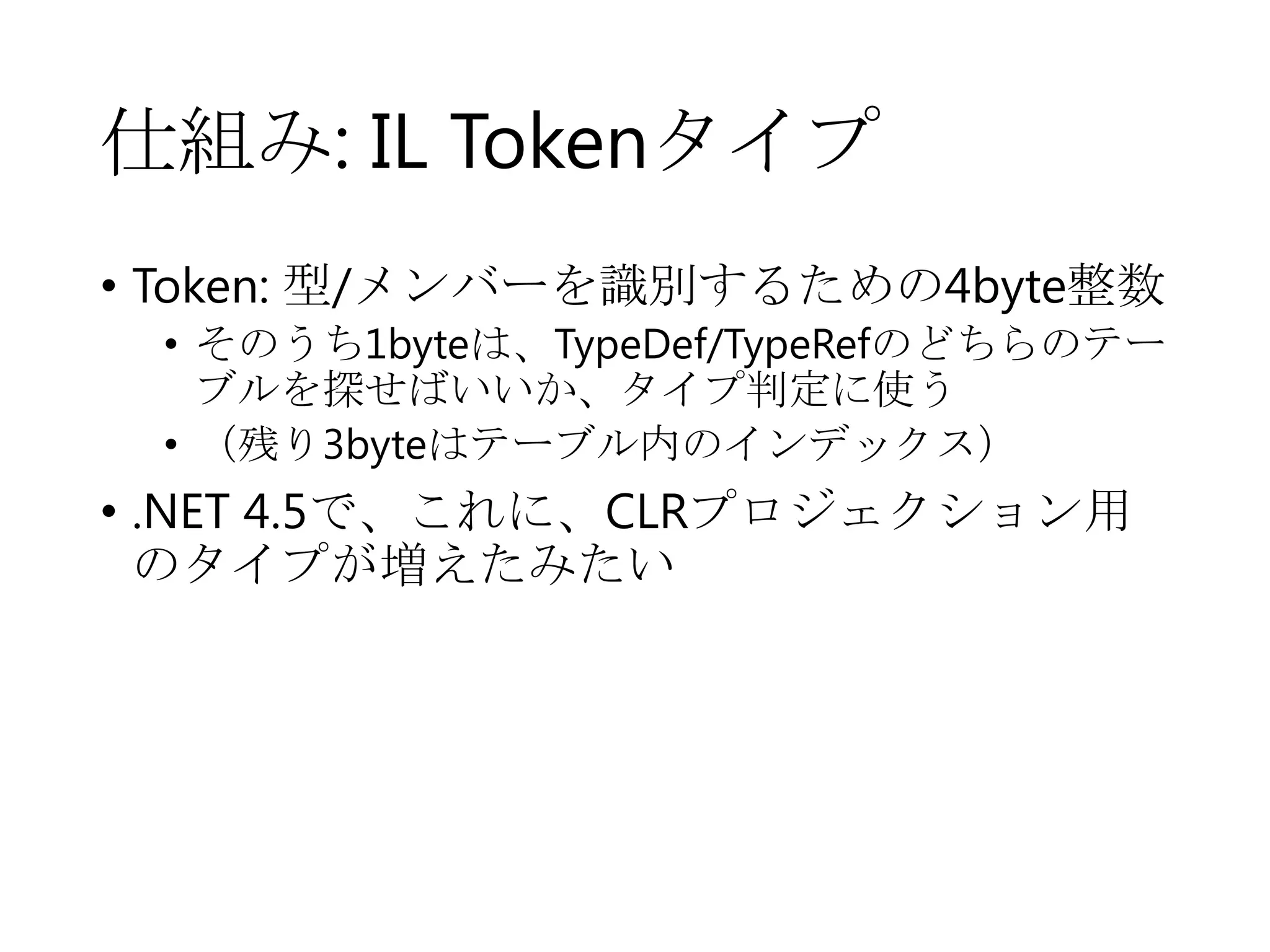 仕組み: IL Tokenタイプ
• Token: 型/メンバーを識別するための4byte整数
• そのうち1byteは、TypeDef/TypeRefのどちらのテー
ブルを探せばいいか、タイプ判定に使う
• （残り3byteはテーブル内のインデックス）

• .NET 4.5で、これに、CLRプロジェクション用
のタイプが増えたみたい

 