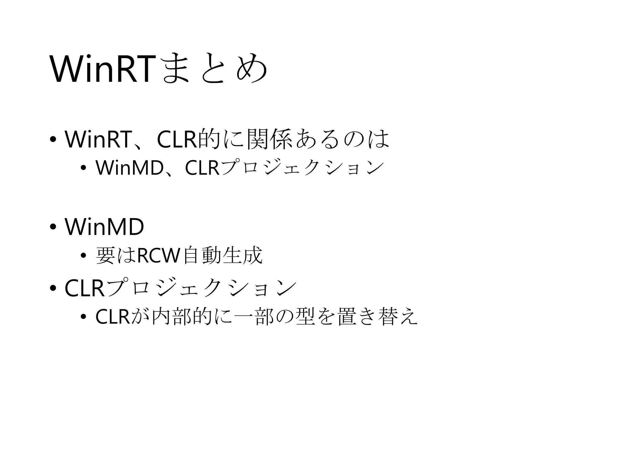 WinRTまとめ
• WinRT、CLR的に関係あるのは
• WinMD、CLRプロジェクション

• WinMD
• 要はRCW自動生成

• CLRプロジェクション
• CLRが内部的に一部の型を置き替え

 