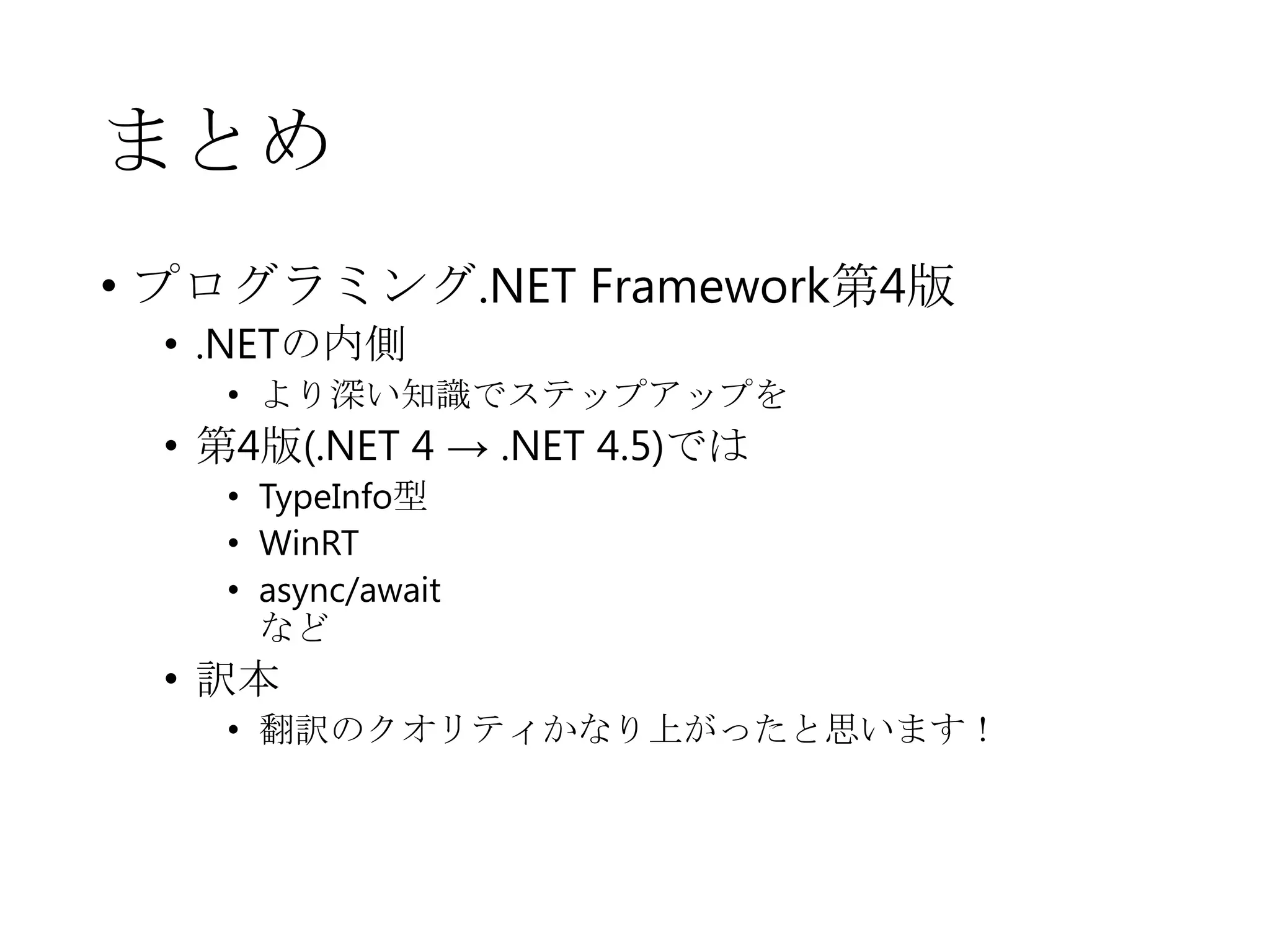 まとめ
• プログラミング.NET Framework第4版
• .NETの内側

• より深い知識でステップアップを

• 第4版(.NET 4 → .NET 4.5)では
• TypeInfo型
• WinRT
• async/await
など

• 訳本
• 翻訳のクオリティかなり上がったと思います！

 