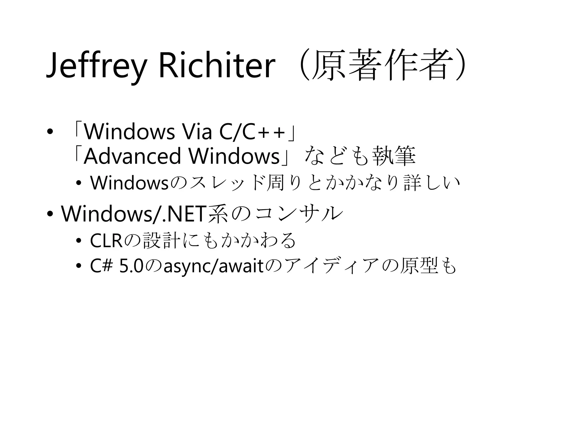 Jeffrey Richiter（原著作者）
• 「Windows Via C/C++」
「Advanced Windows」なども執筆

• Windowsのスレッド周りとかかなり詳しい

• Windows/.NET系のコンサル

• CLRの設計にもかかわる
• C# 5.0のasync/awaitのアイディアの原型も

 