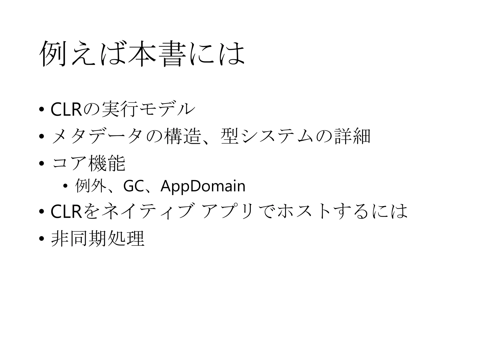 例えば本書には
• CLRの実行モデル
• メタデータの構造、型システムの詳細
• コア機能
• 例外、GC、AppDomain

• CLRをネイティブ アプリでホストするには
• 非同期処理

 