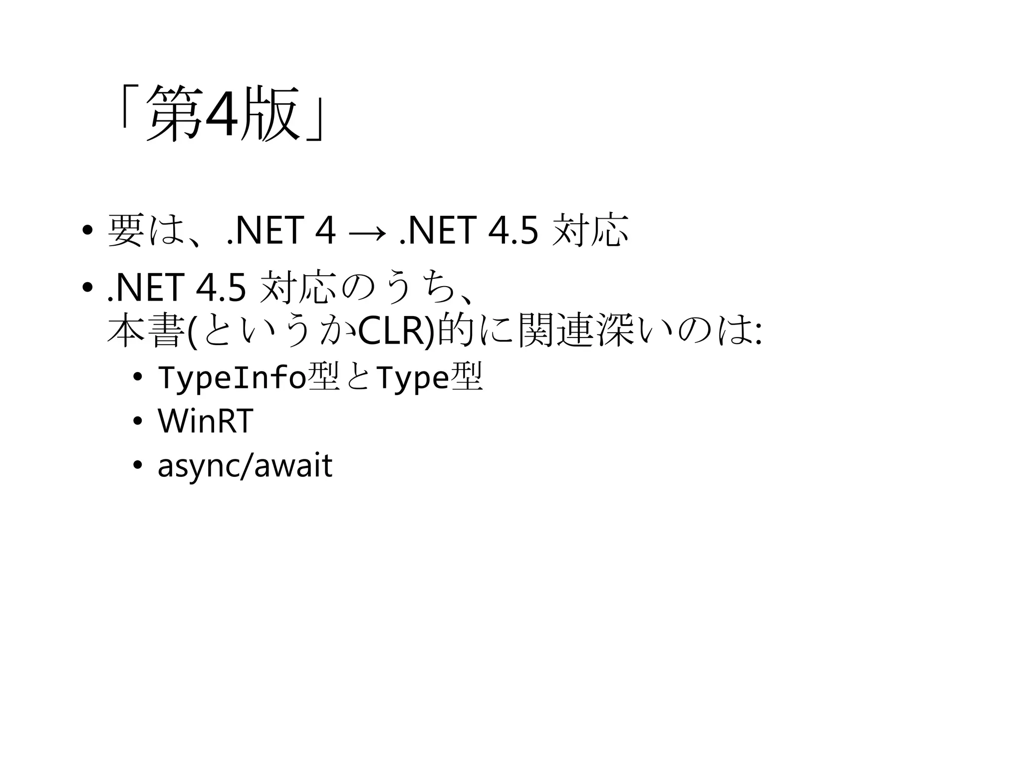 「第4版」
• 要は、.NET 4 → .NET 4.5 対応
• .NET 4.5 対応のうち、
本書(というかCLR)的に関連深いのは:
• TypeInfo型とType型
• WinRT
• async/await

 