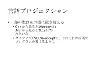 言語プロジェクション
• 一部の型は別の型に置き替える

• C++から見るとIVector<T>
.NETから見るとIList<T>
みたいな
• ネイティブ/.NET/JavaScriptで、それぞれの流儀で
プログラムを書けるように

 