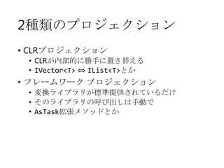 2種類のプロジェクション
• CLRプロジェクション

• CLRが内部的に勝手に置き替える
• IVector<T> ⇔ IList<T>とか

• フレームワーク プロジェクション
• 変換ライブラリが標準提供されているだけ
• そのライブラリの呼び出しは手動で
• AsTask拡張メソッドとか

 