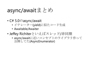 async/awaitまとめ
• C# 5.0のasync/await
• イテレーター(yield)に似たコード生成
• Awaitable/Awaiter

• Jeffey Richiterといえばスレッド/非同期
• async/awaitに近いコンセプトのライブラリ作って
公開してた(AsyncEnumerator)

 
