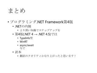 まとめ
• プログラミング.NET Framework第4版
• .NETの内側

• より深い知識でステップアップを

• 第4版(.NET 4 → .NET 4.5)では
• TypeInfo型
• WinRT
• async/await
など

• 訳本
• 翻訳のクオリティかなり上がったと思います！

 