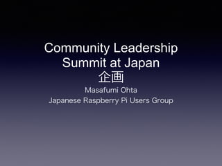Community Leadership 
Summit at Japan 
企画 
Masafumi Ohta 
Japanese Raspberry Pi Users Group 
 