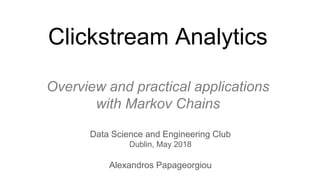 Clickstream Analytics
Overview and practical applications
with Markov Chains
Data Science and Engineering Club
Dublin, May 2018
Alexandros Papageorgiou
 