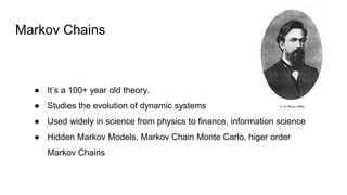 Markov Chains
● It’s a 100+ year old theory.
● Studies the evolution of dynamic systems
● Used widely in science from phys...