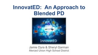 InnovatED: An Approach to
Blended PD
Jamie Dyra & Sheryl Garman
Merced Union High School District
 